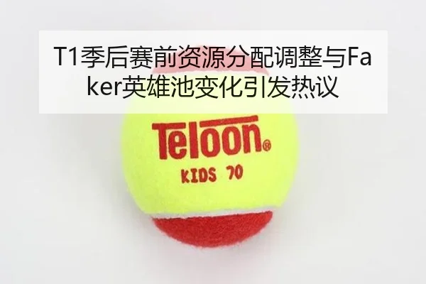 T1季后赛前资源分配调整与Faker英雄池变化引发热议